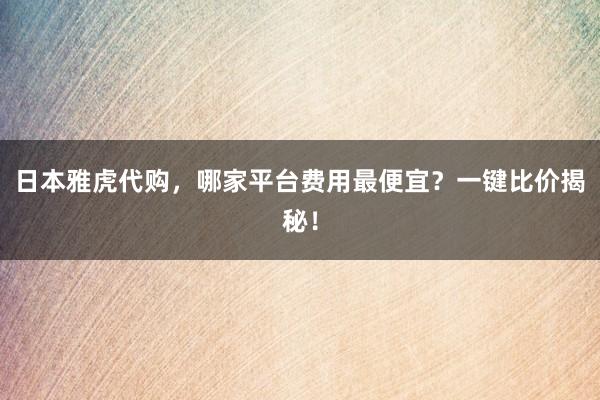 日本雅虎代购，哪家平台费用最便宜？一键比价揭秘！