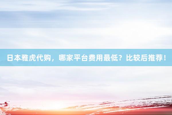 日本雅虎代购，哪家平台费用最低？比较后推荐！