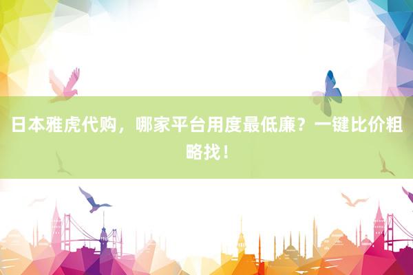 日本雅虎代购,哪家平台用度最低廉?一键比价粗略找!