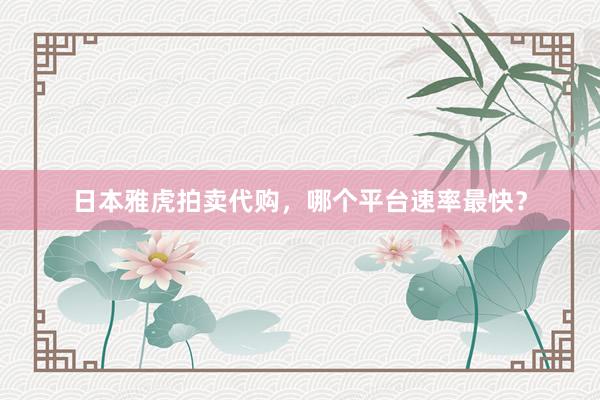 日本雅虎拍卖代购，哪个平台速率最快？
