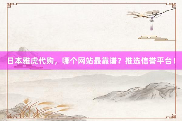 日本雅虎代购，哪个网站最靠谱？推选信誉平台！