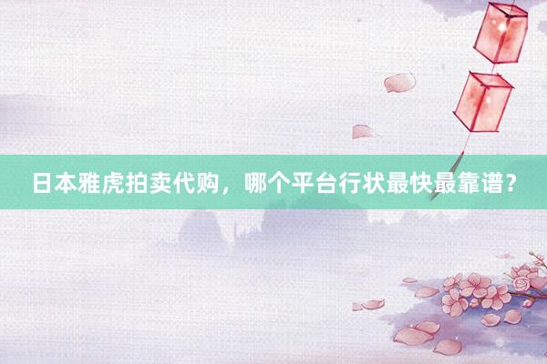 日本雅虎拍卖代购，哪个平台行状最快最靠谱？