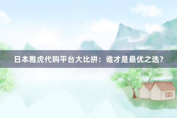 日本雅虎代购平台大比拼：谁才是最优之选？