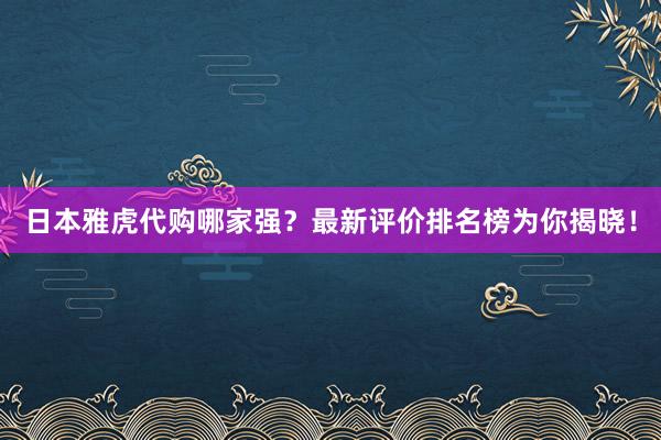 日本雅虎代购哪家强？最新评价排名榜为你揭晓！