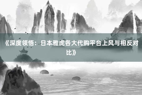 《深度领悟：日本雅虎各大代购平台上风与相反对比》