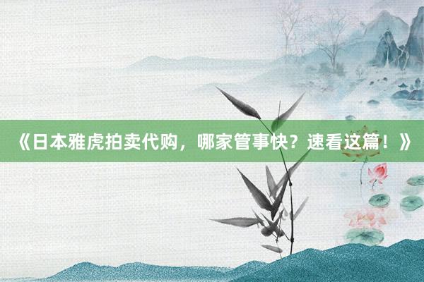《日本雅虎拍卖代购，哪家管事快？速看这篇！》