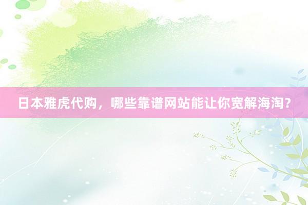 日本雅虎代购，哪些靠谱网站能让你宽解海淘？