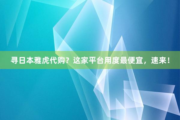 寻日本雅虎代购？这家平台用度最便宜，速来！