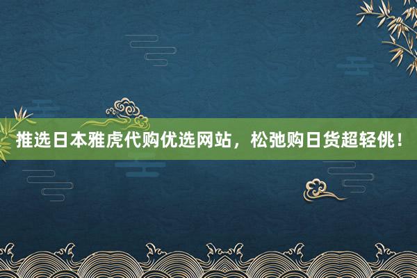 推选日本雅虎代购优选网站，松弛购日货超轻佻！
