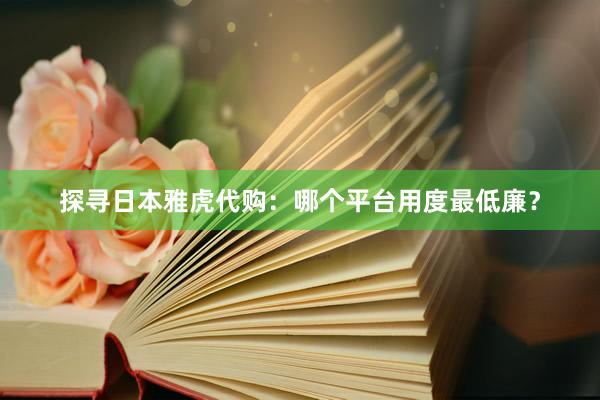 探寻日本雅虎代购：哪个平台用度最低廉？